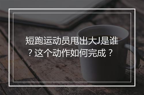 短跑运动员甩出大J是谁？这个动作如何完成？