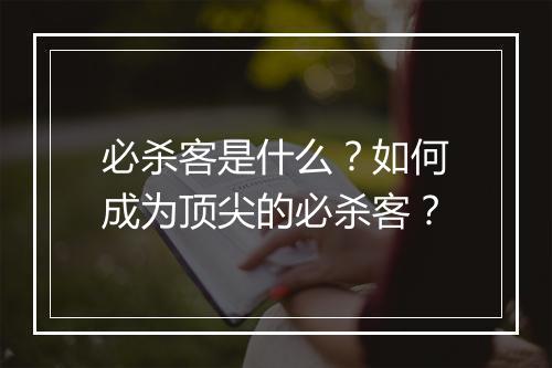 必杀客是什么？如何成为顶尖的必杀客？